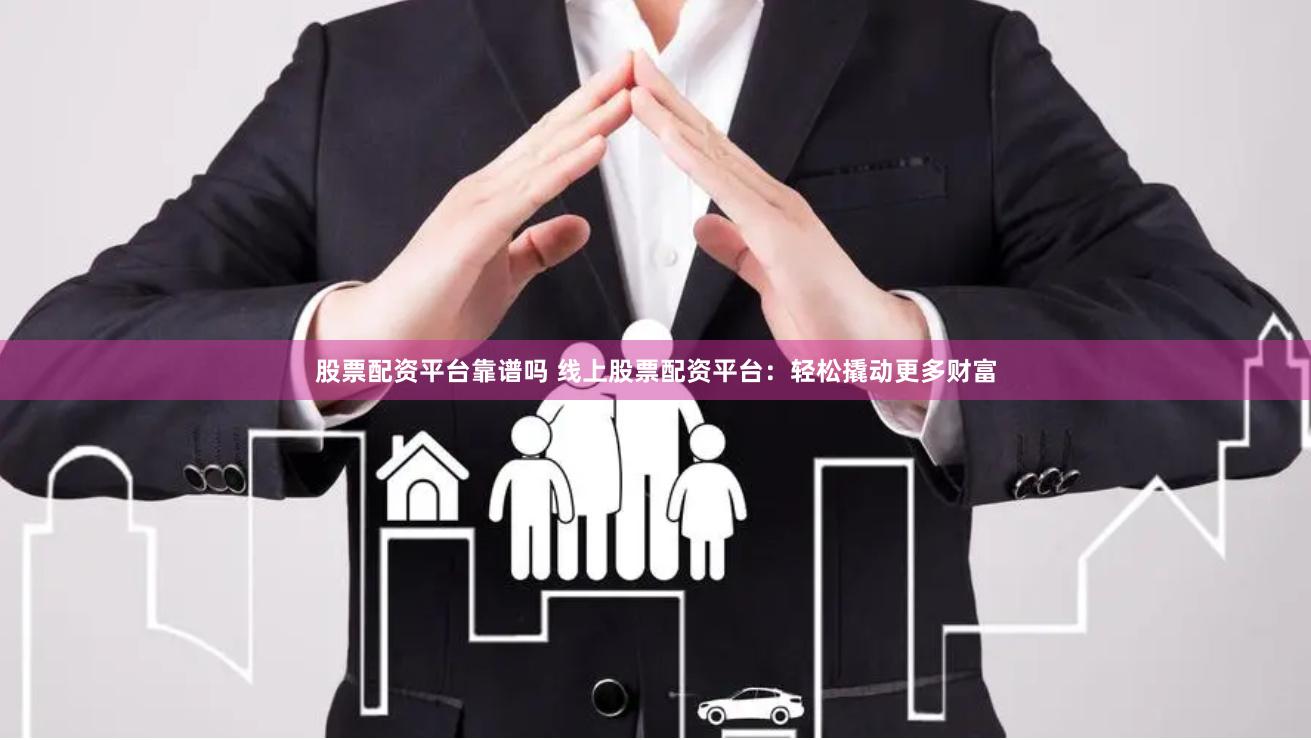 股票配資平臺(tái)靠譜嗎 線上股票配資平臺(tái)：輕松撬動(dòng)更多財(cái)富